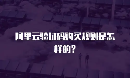 阿里云验证码购买规则是怎样的？