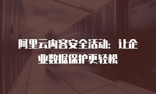 阿里云内容安全活动：让企业数据保护更轻松