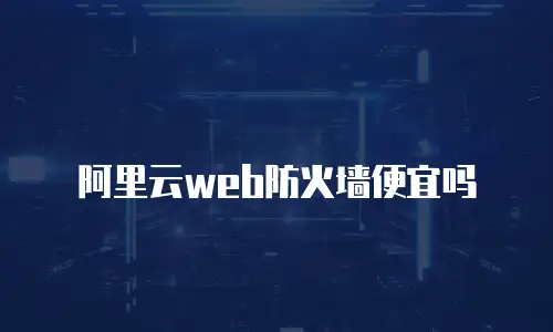 阿里云web防火墙便宜吗