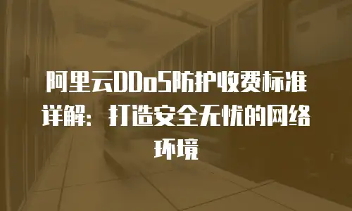 阿里云DDoS防护收费标准详解：打造安全无忧的网络环境
