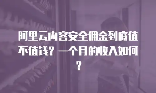 阿里云内容安全佣金到底值不值钱？一个月的收入如何？