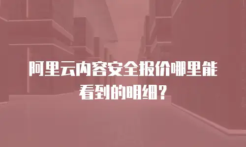 阿里云内容安全报价哪里能看到的明细？