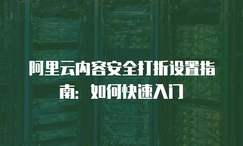 阿里云内容安全打折设置指南：如何快速入门