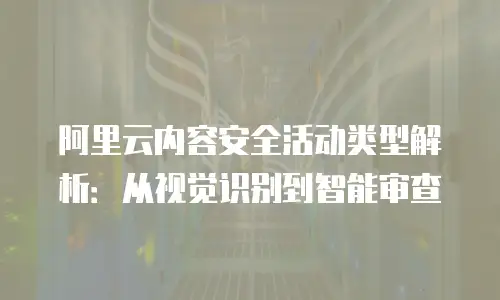 阿里云内容安全活动类型解析：从视觉识别到智能审查