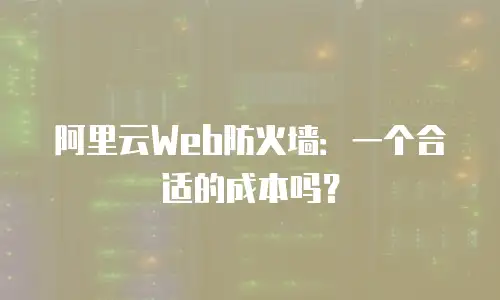 阿里云Web防火墙：一个合适的成本吗？