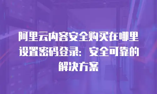 阿里云内容安全购买在哪里设置密码登录：安全可靠的解决方案