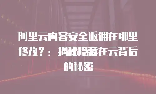 阿里云内容安全返佣在哪里修改？：揭秘隐藏在云背后的秘密
