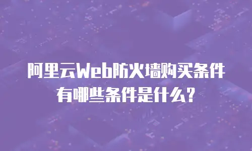 阿里云Web防火墙购买条件有哪些条件是什么？