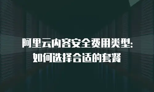 阿里云内容安全费用类型：如何选择合适的套餐