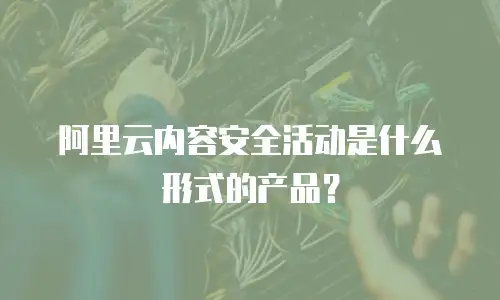 阿里云内容安全活动是什么形式的产品？