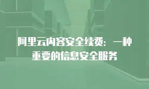 阿里云内容安全续费：一种重要的信息安全服务
