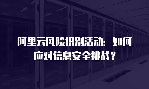 阿里云风险识别活动：如何应对信息安全挑战？