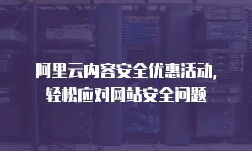阿里云内容安全优惠活动，轻松应对网站安全问题