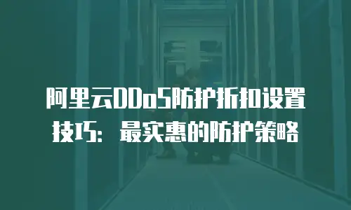 阿里云DDoS防护折扣设置技巧：最实惠的防护策略