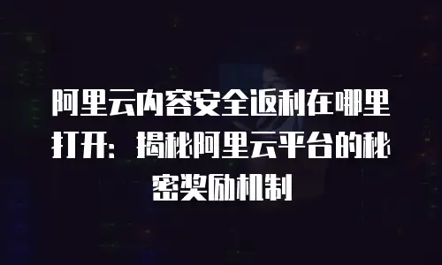 阿里云内容安全返利在哪里打开：揭秘阿里云平台的秘密奖励机制