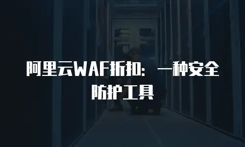 阿里云WAF折扣：一种安全防护工具