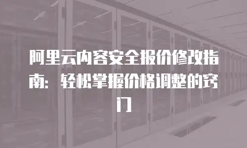 阿里云内容安全报价修改指南：轻松掌握价格调整的窍门