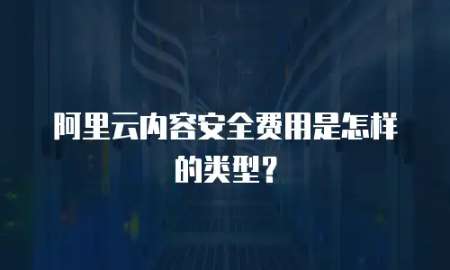 阿里云内容安全费用是怎样的类型？