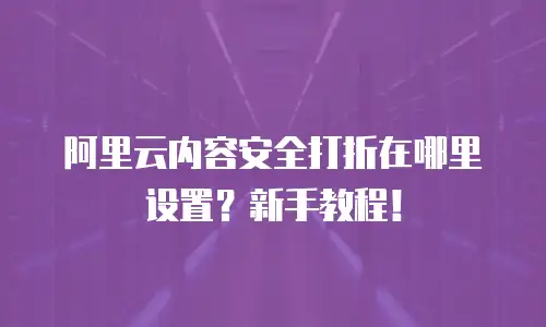 阿里云内容安全打折在哪里设置？新手教程！