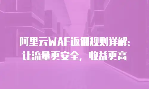 阿里云WAF返佣规则详解：让流量更安全，收益更高