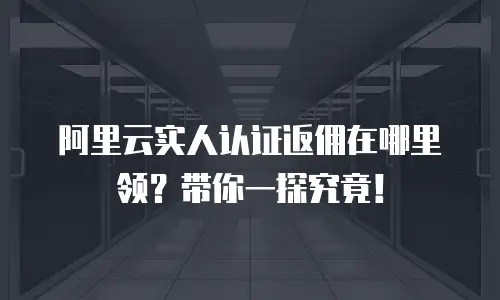 阿里云实人认证返佣在哪里领？带你一探究竟！