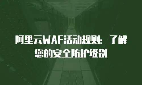 阿里云WAF活动规则：了解您的安全防护级别
