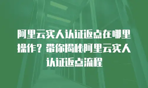 阿里云实人认证返点在哪里操作？带你揭秘阿里云实人认证返点流程
