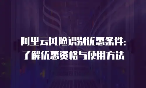 阿里云风险识别优惠条件：了解优惠资格与使用方法