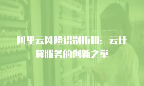 阿里云风险识别折扣：云计算服务的创新之举