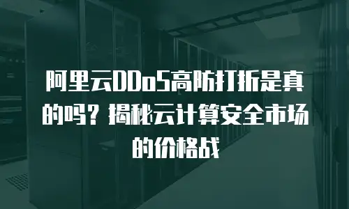 阿里云DDoS高防打折是真的吗？揭秘云计算安全市场的价格战