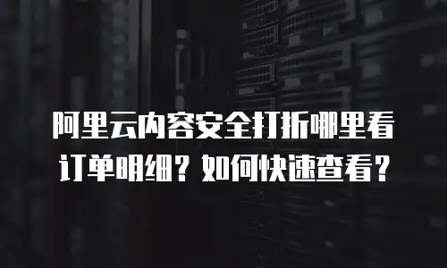 阿里云内容安全打折哪里看订单明细？如何快速查看？
