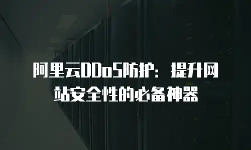 阿里云DDoS防护：提升网站安全性的必备神器