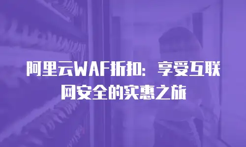 阿里云WAF折扣：享受互联网安全的实惠之旅