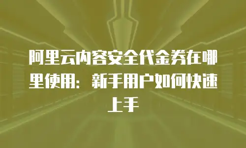 阿里云内容安全代金券在哪里使用：新手用户如何快速上手