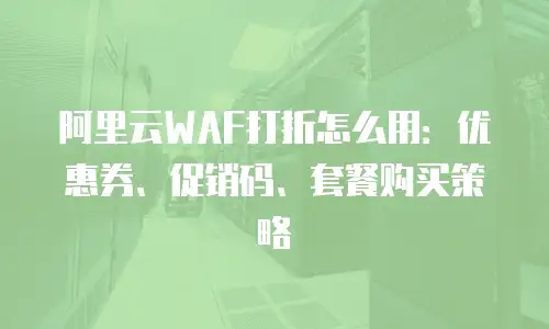 阿里云WAF打折怎么用：优惠券、促销码、套餐购买策略