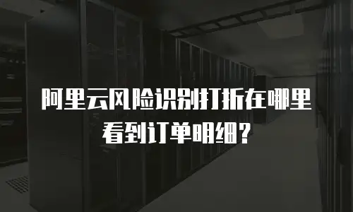 阿里云风险识别打折在哪里看到订单,阿里云风险识别打折在哪里看到订单明细