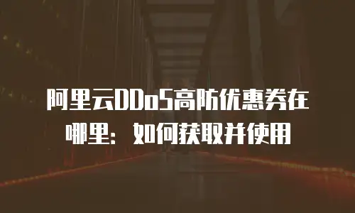 阿里云DDoS高防优惠券在哪里：如何获取并使用