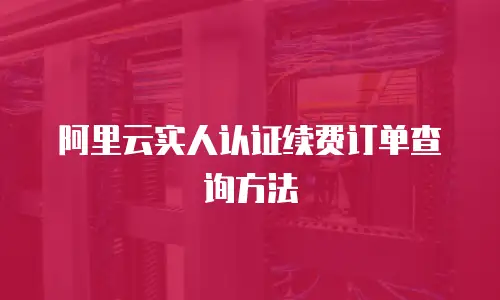 阿里云实人认证续费订单查询方法