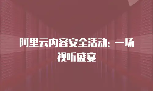 阿里云内容安全活动: 一场视听盛宴