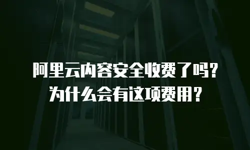 阿里云内容安全收费了吗？为什么会有这项费用？