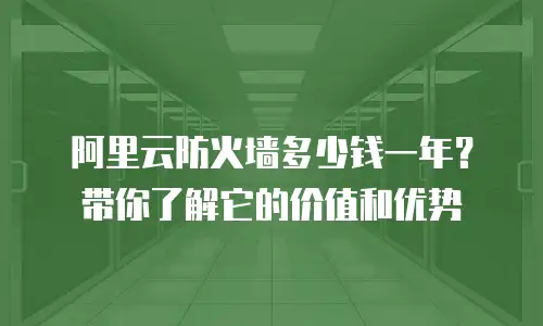 阿里云防火墙多少钱一年？带你了解它的价值和优势