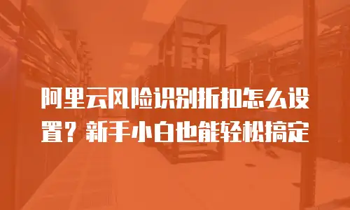 阿里云风险识别折扣怎么设置？新手小白也能轻松搞定