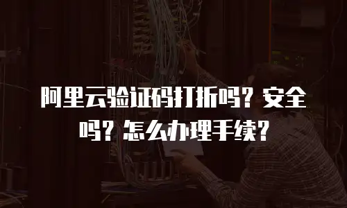 阿里云验证码打折吗？安全吗？怎么办理手续？