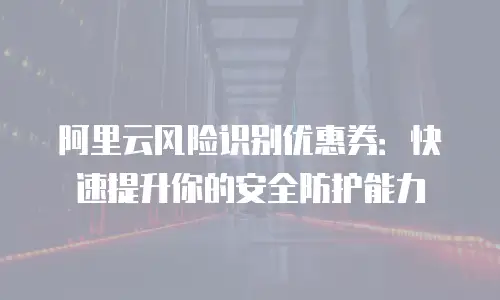 阿里云风险识别优惠券：快速提升你的安全防护能力