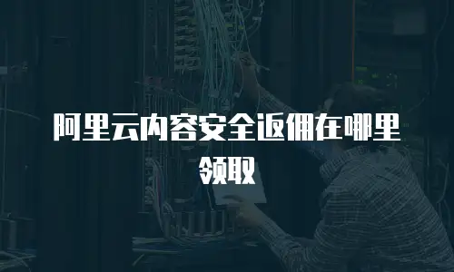 阿里云内容安全返佣在哪里领取