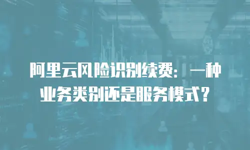 阿里云风险识别续费：一种业务类别还是服务模式？