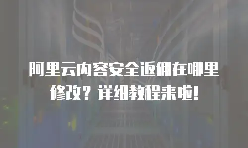 阿里云内容安全返佣在哪里修改？详细教程来啦！