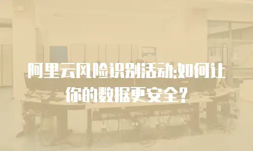 阿里云风险识别活动:如何让你的数据更安全?