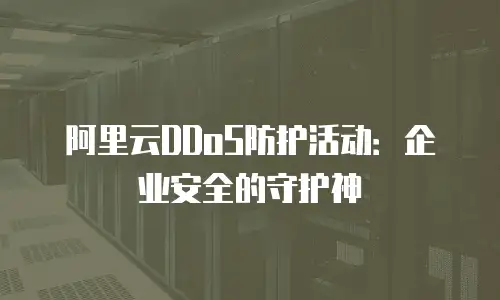 阿里云DDoS防护活动：企业安全的守护神
