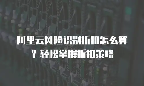 阿里云风险识别折扣怎么算？轻松掌握折扣策略